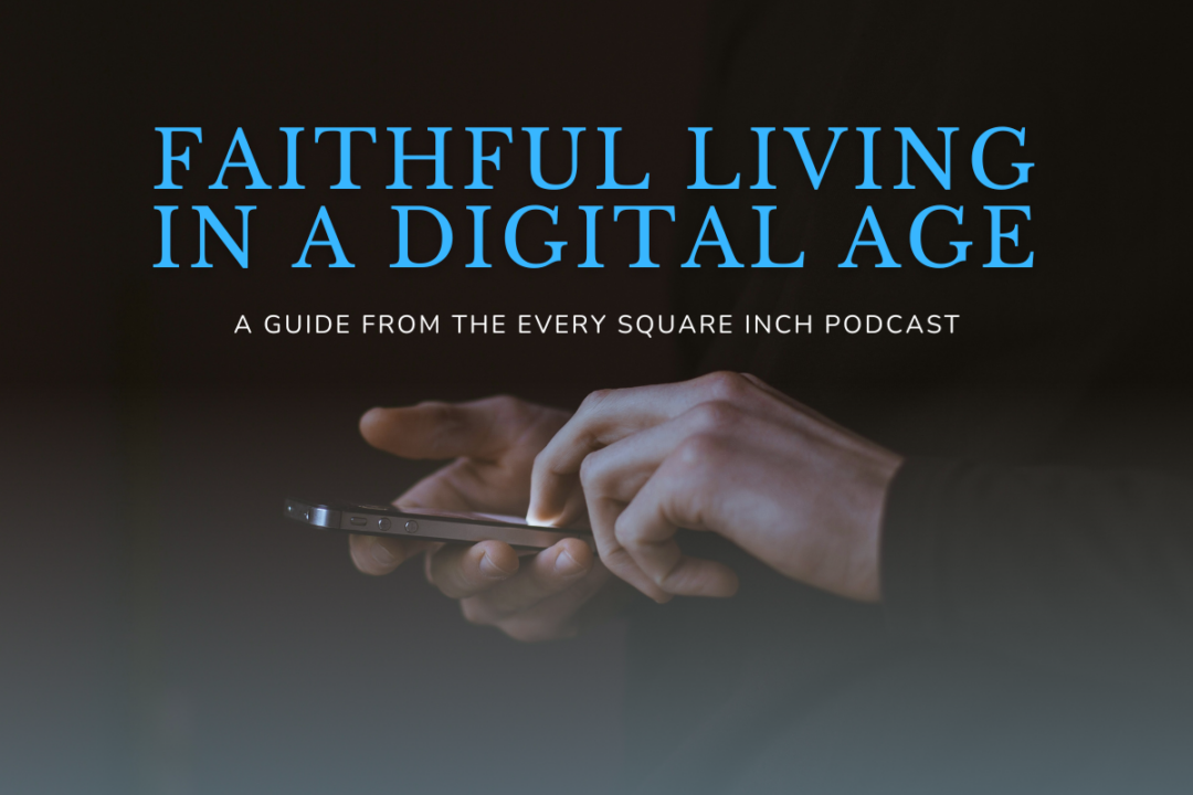 Faithful Living in a Digital Age—A Guide from the Every Square Inch Podcast