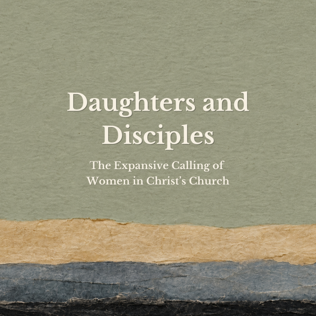 Daughters and Disciples: The Expansive Calling of Women in Christ’s Church