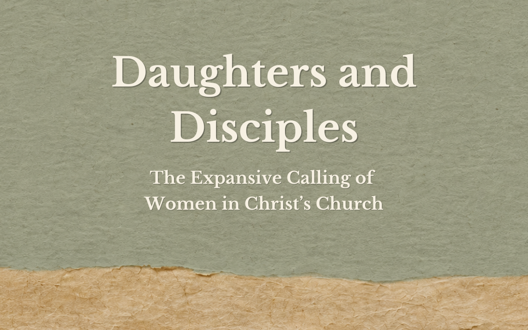 Daughters and Disciples: The Expansive Calling of Women in Christ’s Church